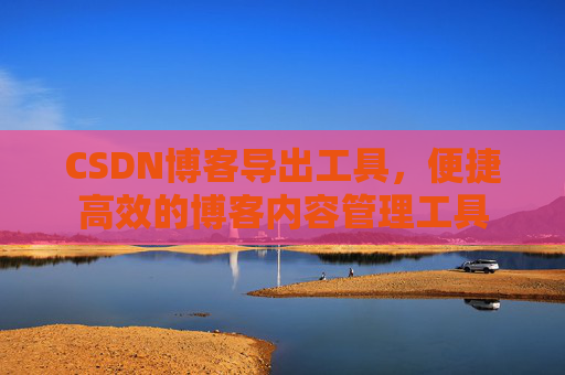 CSDN博客导出工具，便捷高效的博客内容管理工具